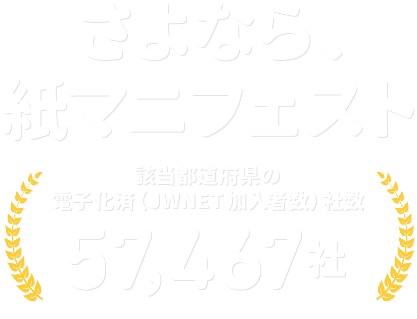 さよなら、紙マニフェスト 該当都道府県の電子化済（JWNET加入者数）社数 57,467社